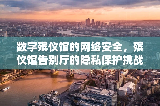 数字殡仪馆的网络安全，殡仪馆告别厅的隐私保护挑战