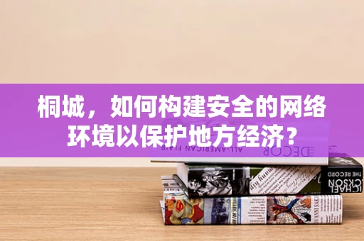 桐城，如何构建安全的网络环境以保护地方经济？