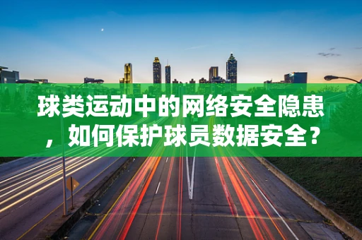 球类运动中的网络安全隐患，如何保护球员数据安全？