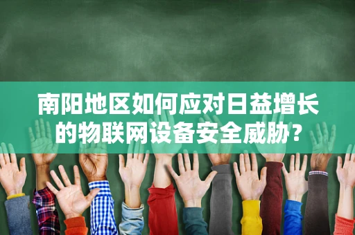 南阳地区如何应对日益增长的物联网设备安全威胁？
