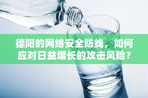 德阳的网络安全防线，如何应对日益增长的攻击风险？