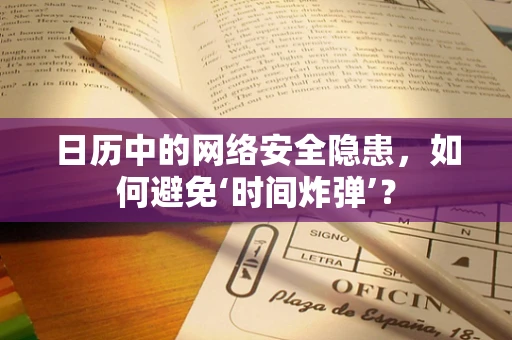 日历中的网络安全隐患，如何避免‘时间炸弹’？