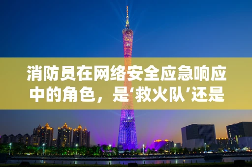 消防员在网络安全应急响应中的角色，是‘救火队’还是‘预警系统’？