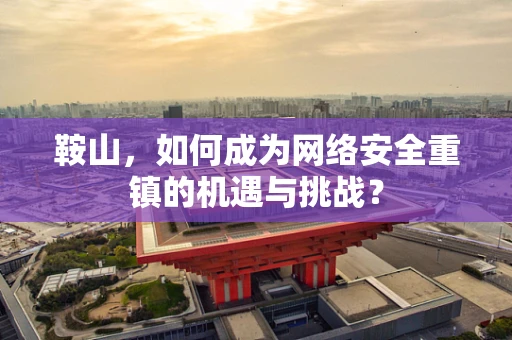 鞍山，如何成为网络安全重镇的机遇与挑战？