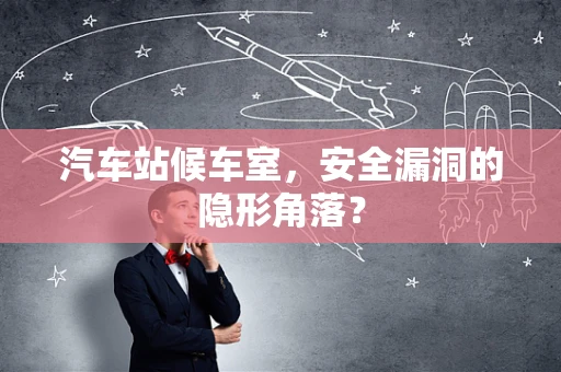 汽车站候车室，安全漏洞的隐形角落？