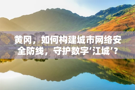 黄冈，如何构建城市网络安全防线，守护数字‘江城’？