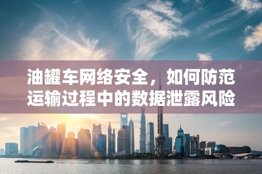 油罐车网络安全，如何防范运输过程中的数据泄露风险？