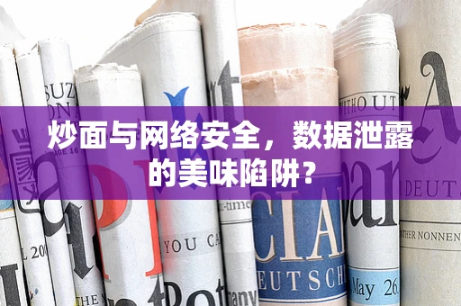 炒面与网络安全，数据泄露的美味陷阱？