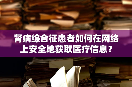 肾病综合征患者如何在网络上安全地获取医疗信息？