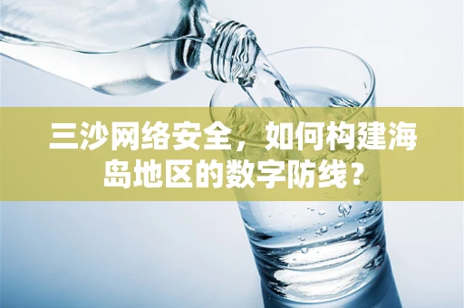 三沙网络安全，如何构建海岛地区的数字防线？