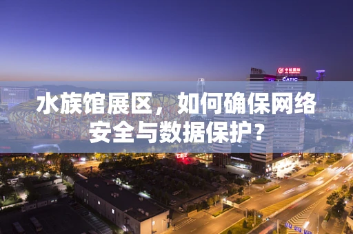 水族馆展区，如何确保网络安全与数据保护？