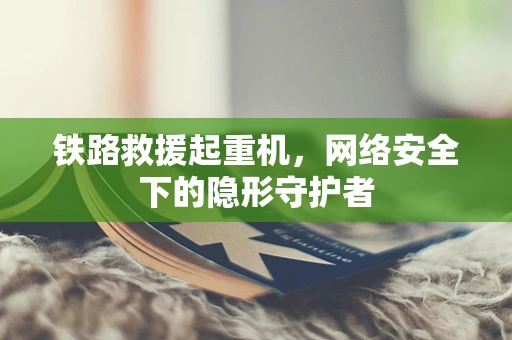 铁路救援起重机，网络安全下的隐形守护者