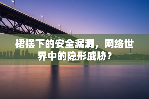 裙摆下的安全漏洞，网络世界中的隐形威胁？