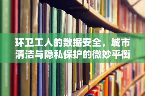 环卫工人的数据安全，城市清洁与隐私保护的微妙平衡？