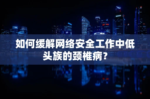 如何缓解网络安全工作中低头族的颈椎病？