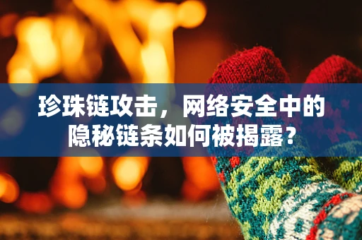 珍珠链攻击，网络安全中的隐秘链条如何被揭露？