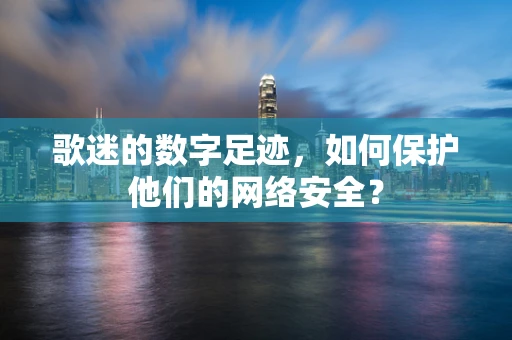 歌迷的数字足迹，如何保护他们的网络安全？