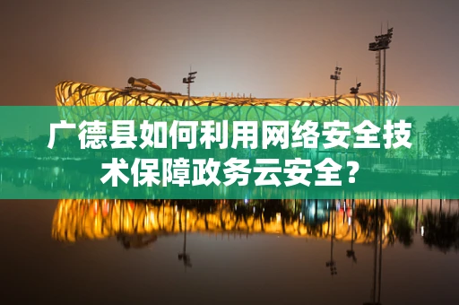 广德县如何利用网络安全技术保障政务云安全？