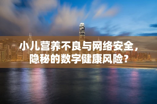 小儿营养不良与网络安全，隐秘的数字健康风险？