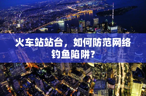 火车站站台，如何防范网络钓鱼陷阱？