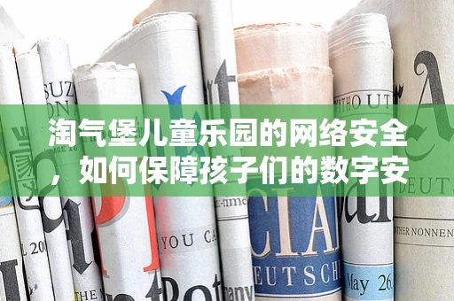 淘气堡儿童乐园的网络安全，如何保障孩子们的数字安全？