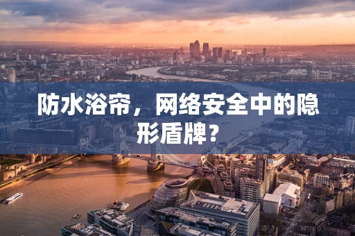 防水浴帘，网络安全中的隐形盾牌？