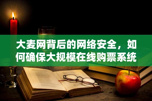 大麦网背后的网络安全，如何确保大规模在线购票系统的安全无虞？