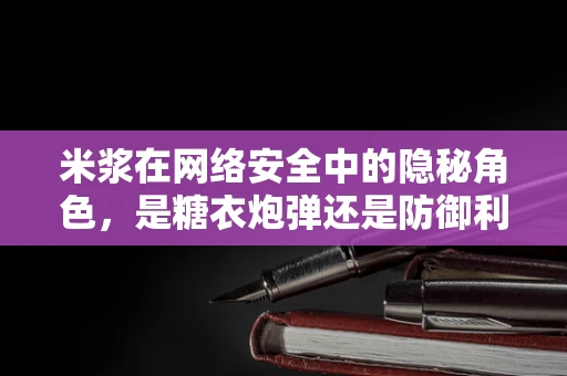 米浆在网络安全中的隐秘角色，是糖衣炮弹还是防御利器？