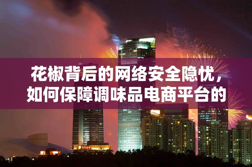 花椒背后的网络安全隐忧，如何保障调味品电商平台的用户数据安全？