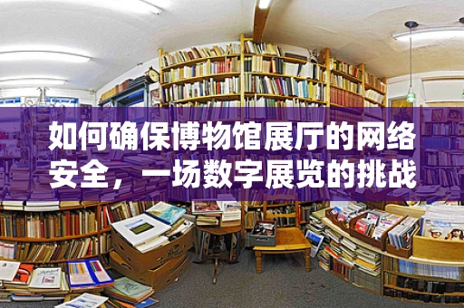 如何确保博物馆展厅的网络安全，一场数字展览的挑战与对策？