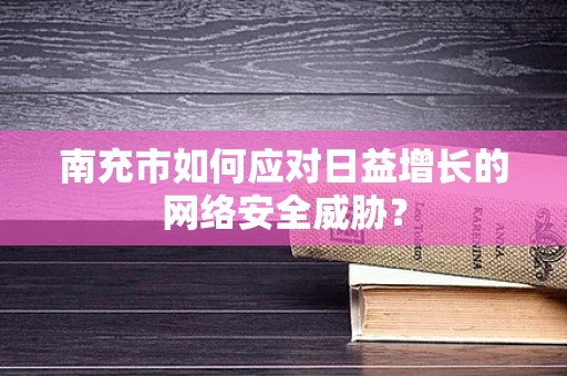 南充市如何应对日益增长的网络安全威胁？