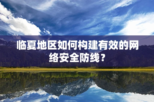 临夏地区如何构建有效的网络安全防线？