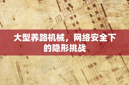大型养路机械，网络安全下的隐形挑战