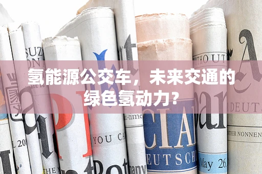 氢能源公交车，未来交通的绿色氢动力？