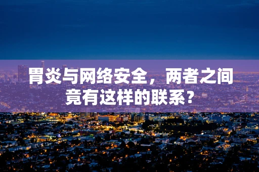 胃炎与网络安全，两者之间竟有这样的联系？