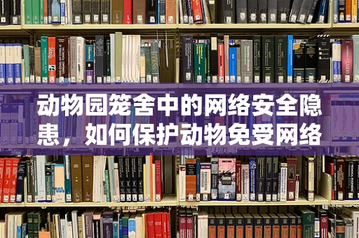 动物园笼舍中的网络安全隐患，如何保护动物免受网络攻击？
