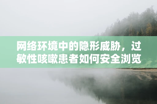 网络环境中的隐形威胁，过敏性咳嗽患者如何安全浏览？