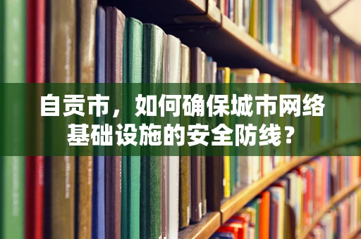 自贡市，如何确保城市网络基础设施的安全防线？