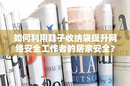 如何利用鞋子收纳袋提升网络安全工作者的居家安全？