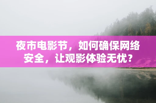 夜市电影节，如何确保网络安全，让观影体验无忧？