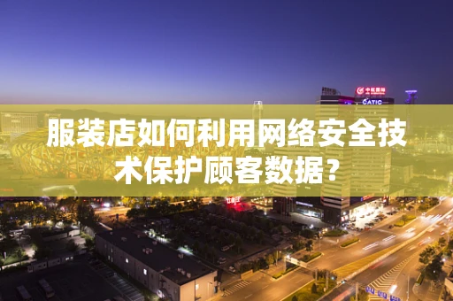 服装店如何利用网络安全技术保护顾客数据？