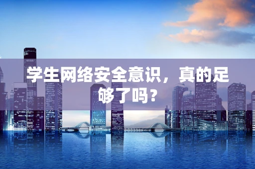 学生网络安全意识，真的足够了吗？