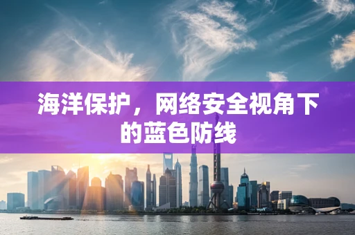 海洋保护，网络安全视角下的蓝色防线