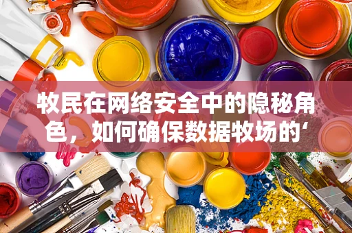 牧民在网络安全中的隐秘角色，如何确保数据牧场的‘羊’不丢失？