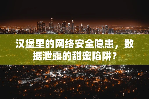 汉堡里的网络安全隐患，数据泄露的甜蜜陷阱？