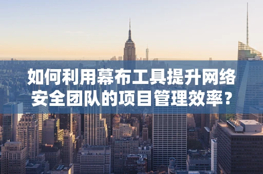 如何利用幕布工具提升网络安全团队的项目管理效率？