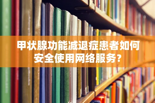 甲状腺功能减退症患者如何安全使用网络服务？