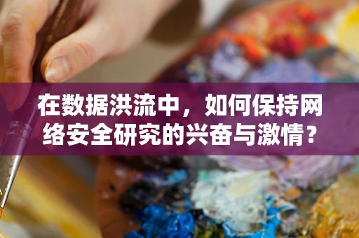在数据洪流中，如何保持网络安全研究的兴奋与激情？