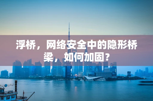 浮桥，网络安全中的隐形桥梁，如何加固？