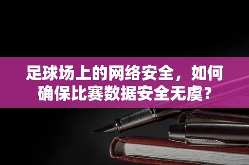 足球场上的网络安全，如何确保比赛数据安全无虞？